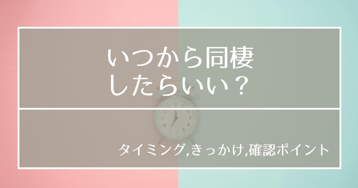 同棲はいつから始める？ベストタイミングやきっかけ、確認ポイントを徹底解説